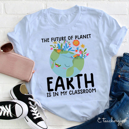 The Future Of Planet Earth Is In My Classroom Teacher T-Shirt